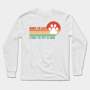 Sorry I'm Late I had to pet a Dog Long Sleeve T-Shirt